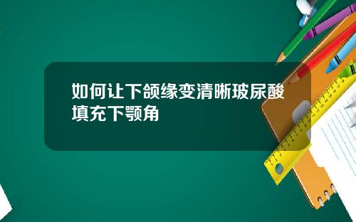 如何让下颌缘变清晰玻尿酸填充下颚角
