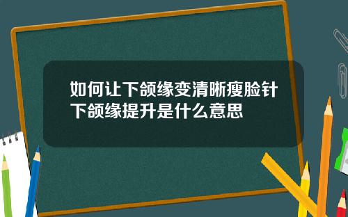 如何让下颌缘变清晰瘦脸针下颌缘提升是什么意思