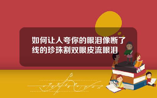如何让人夸你的眼泪像断了线的珍珠割双眼皮流眼泪