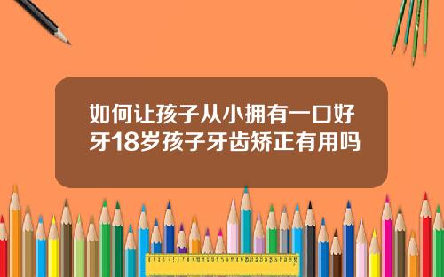 如何让孩子从小拥有一口好牙18岁孩子牙齿矫正有用吗