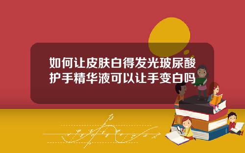 如何让皮肤白得发光玻尿酸护手精华液可以让手变白吗