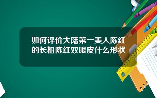 如何评价大陆第一美人陈红的长相陈红双眼皮什么形状