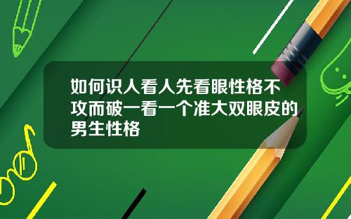 如何识人看人先看眼性格不攻而破一看一个准大双眼皮的男生性格