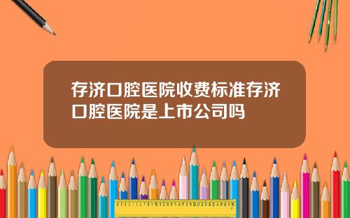 存济口腔医院收费标准存济口腔医院是上市公司吗