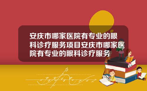 安庆市哪家医院有专业的眼科诊疗服务项目安庆市哪家医院有专业的眼科诊疗服务