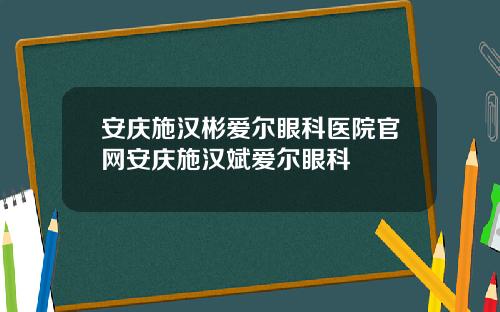 安庆施汉彬爱尔眼科医院官网安庆施汉斌爱尔眼科