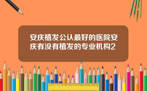 安庆植发公认最好的医院安庆有没有植发的专业机构2