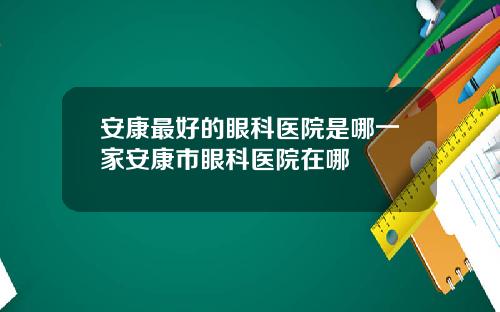 安康最好的眼科医院是哪一家安康市眼科医院在哪