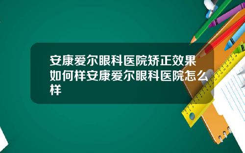 安康爱尔眼科医院矫正效果如何样安康爱尔眼科医院怎么样