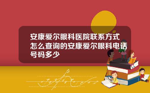 安康爱尔眼科医院联系方式怎么查询的安康爱尔眼科电话号码多少