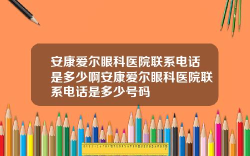 安康爱尔眼科医院联系电话是多少啊安康爱尔眼科医院联系电话是多少号码
