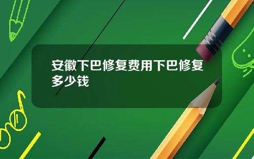 安徽下巴修复费用下巴修复多少钱