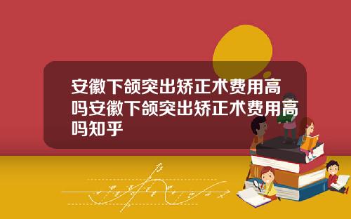 安徽下颌突出矫正术费用高吗安徽下颌突出矫正术费用高吗知乎