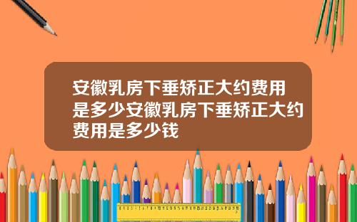 安徽乳房下垂矫正大约费用是多少安徽乳房下垂矫正大约费用是多少钱