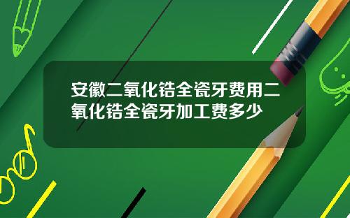 安徽二氧化锆全瓷牙费用二氧化锆全瓷牙加工费多少