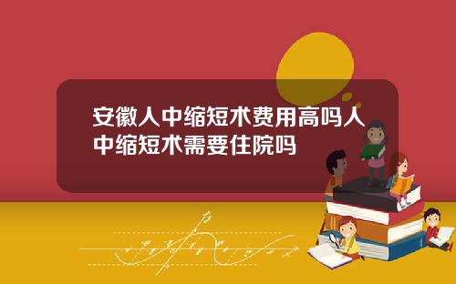 安徽人中缩短术费用高吗人中缩短术需要住院吗