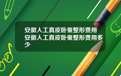 安徽人工真皮卧蚕整形费用安徽人工真皮卧蚕整形费用多少