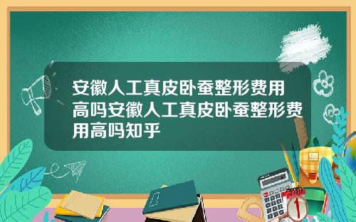 安徽人工真皮卧蚕整形费用高吗安徽人工真皮卧蚕整形费用高吗知乎
