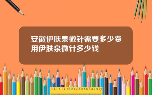 安徽伊肤泉微针需要多少费用伊肤泉微针多少钱