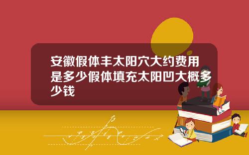 安徽假体丰太阳穴大约费用是多少假体填充太阳凹大概多少钱