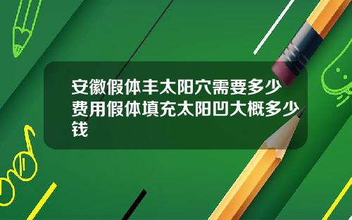 安徽假体丰太阳穴需要多少费用假体填充太阳凹大概多少钱