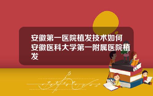安徽第一医院植发技术如何安徽医科大学第一附属医院植发