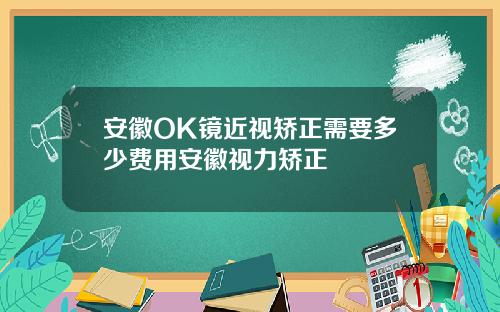 安徽OK镜近视矫正需要多少费用安徽视力矫正