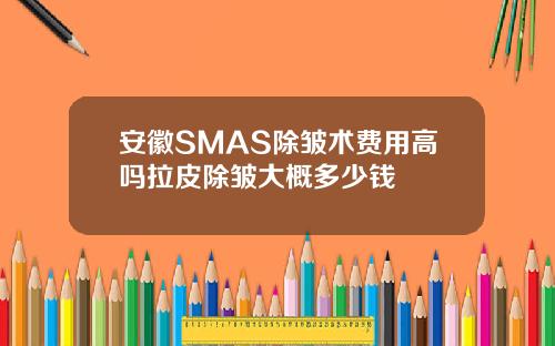 安徽SMAS除皱术费用高吗拉皮除皱大概多少钱
