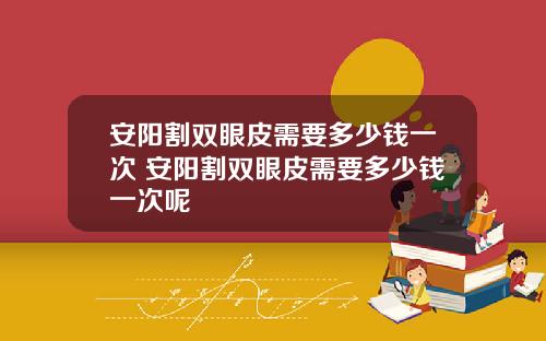 安阳割双眼皮需要多少钱一次 安阳割双眼皮需要多少钱一次呢