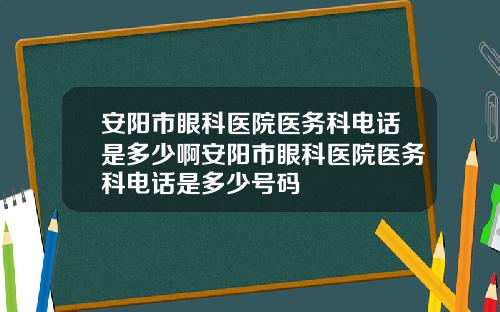 安阳市眼科医院医务科电话是多少啊安阳市眼科医院医务科电话是多少号码