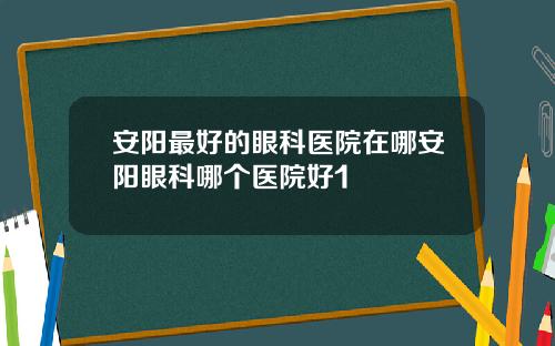 安阳最好的眼科医院在哪安阳眼科哪个医院好1