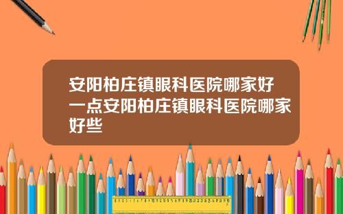 安阳柏庄镇眼科医院哪家好一点安阳柏庄镇眼科医院哪家好些