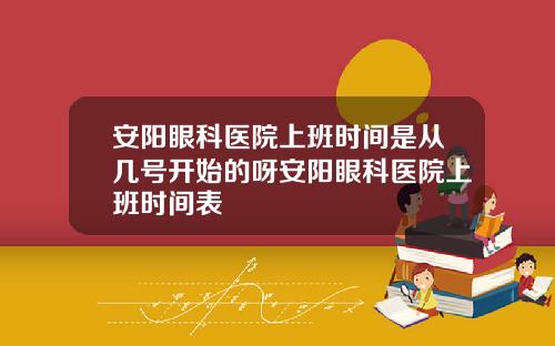 安阳眼科医院上班时间是从几号开始的呀安阳眼科医院上班时间表