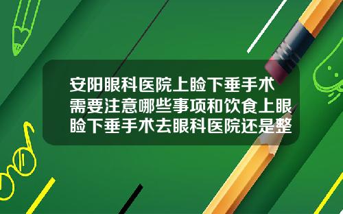 安阳眼科医院上睑下垂手术需要注意哪些事项和饮食上眼睑下垂手术去眼科医院还是整形医院