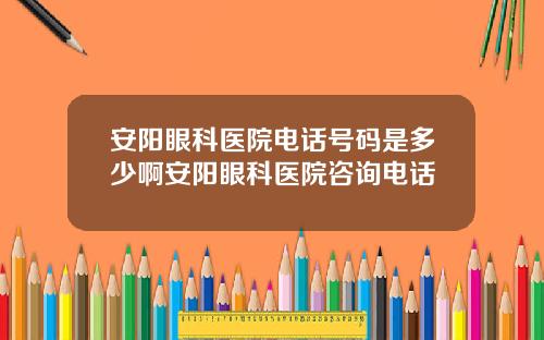 安阳眼科医院电话号码是多少啊安阳眼科医院咨询电话