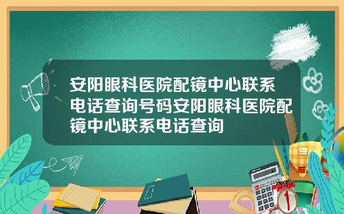 安阳眼科医院配镜中心联系电话查询号码安阳眼科医院配镜中心联系电话查询