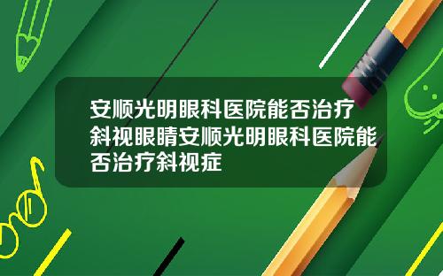 安顺光明眼科医院能否治疗斜视眼睛安顺光明眼科医院能否治疗斜视症
