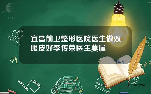 宜昌前卫整形医院医生做双眼皮好李传荣医生莫属