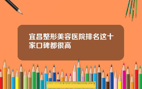 宜昌整形美容医院排名这十家口碑都很高