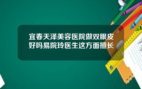 宜春天泽美容医院做双眼皮好吗易院玲医生这方面擅长