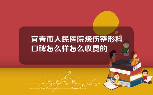 宜春市人民医院烧伤整形科口碑怎么样怎么收费的