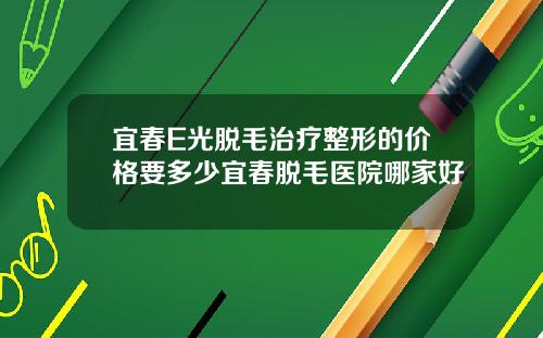 宜春E光脱毛治疗整形的价格要多少宜春脱毛医院哪家好