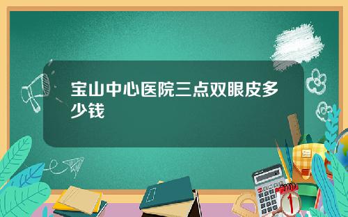 宝山中心医院三点双眼皮多少钱