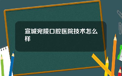 宣城宛陵口腔医院技术怎么样