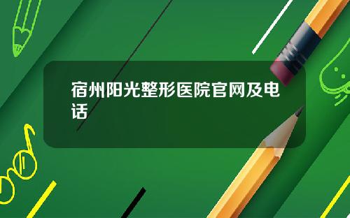 宿州阳光整形医院官网及电话