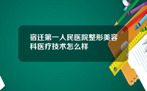 宿迁第一人民医院整形美容科医疗技术怎么样