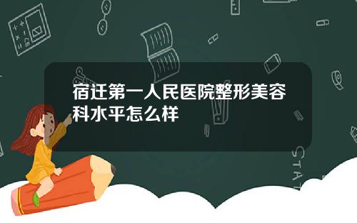 宿迁第一人民医院整形美容科水平怎么样