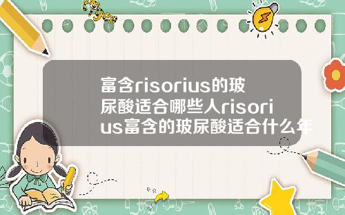 富含risorius的玻尿酸适合哪些人risorius富含的玻尿酸适合什么年龄