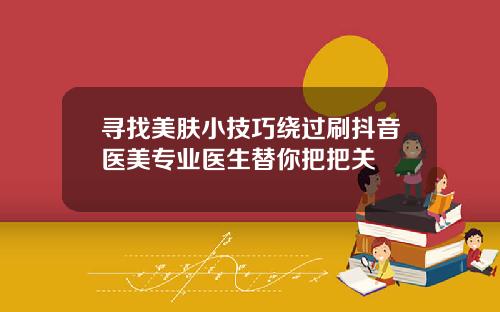 寻找美肤小技巧绕过刷抖音医美专业医生替你把把关
