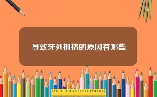 导致牙列拥挤的原因有哪些
